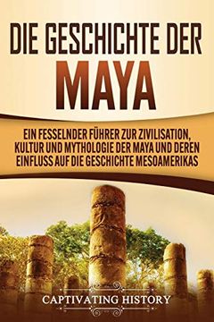 portada Die Geschichte der Maya: Ein Fesselnder Führer zur Zivilisation, Kultur und Mythologie der Maya und Deren Einfluss auf die Geschichte Mesoamerikas (en Alemán)