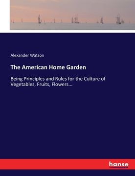 portada The American Home Garden: Being Principles and Rules for the Culture of Vegetables, Fruits, Flowers... (en Inglés)