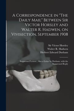 portada A Correspondence in "The Daily Mail" Between Sir Victor Horsley and Walter R. Hadwen, on Vivisection, September 1908: Suppressed Letters; Also a Lette (en Inglés)