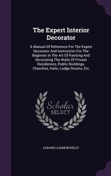 portada The Expert Interior Decorator: A Manual Of Reference For The Expert Decorator And Instruction For The Beginner In The Art Of Painting And Decorating (en Inglés)