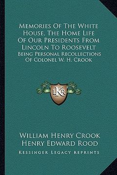 portada memories of the white house, the home life of our presidents from lincoln to roosevelt: being personal recollections of colonel w. h. crook