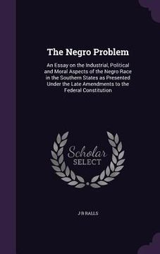 portada The Negro Problem: An Essay on the Industrial, Political and Moral Aspects of the Negro Race in the Southern States as Presented Under th (en Inglés)