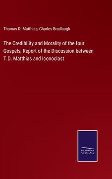 portada The Credibility and Morality of the four Gospels, Report of the Discussion between T.D. Matthias and Iconoclast (in English)