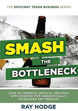 portada Smash The Bottleneck: How To Improve Critical Process Efficiencies For Dramatically Increased Key Results (The Efficient Trade Business Series) (en Inglés)