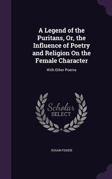 portada A Legend of the Puritans, Or, the Influence of Poetry and Religion On the Female Character: With Other Poems