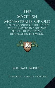 portada the scottish monasteries of old: a brief account of the houses which existed in scotland before the protestant reformation for monks following the rul (en Inglés)