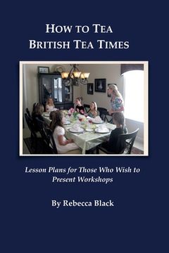 portada How to Tea--British Tea Times: Lesson Plans for Those Who Wish to Present Workshops (en Inglés)