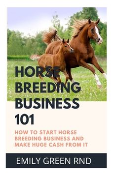 portada Horse Breeding Business 101: How to start horse breeding business and make huge Cash from it (en Inglés)