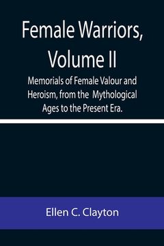 portada Female Warriors, Volume. II Memorials of Female Valour and Heroism, from the Mythological Ages to the Present Era. (en Inglés)