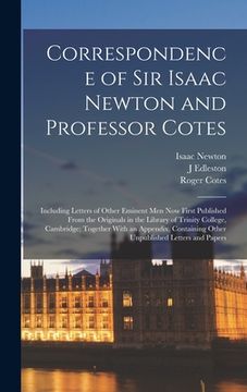 portada Correspondence of Sir Isaac Newton and Professor Cotes: Including Letters of Other Eminent Men Now First Published From the Originals in the Library o (en Inglés)