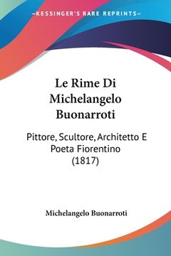 portada Le Rime Di Michelangelo Buonarroti: Pittore, Scultore, Architetto E Poeta Fiorentino (1817) (en Italiano)