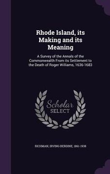 portada Rhode Island, its Making and its Meaning: A Survey of the Annals of the Commonwealth From its Settlement to the Death of Roger Williams, 1636-1683 (en Inglés)