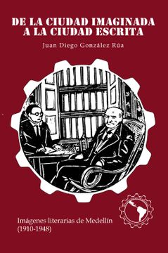 portada De la Ciudad Imaginada a la Ciudad Escrita: Imágenes Literarias de Medellín, 1910-1948 / Juan Diego González Rúa. (in Spanish)