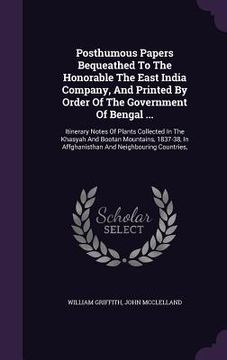 portada Posthumous Papers Bequeathed To The Honorable The East India Company, And Printed By Order Of The Government Of Bengal ...: Itinerary Notes Of Plants