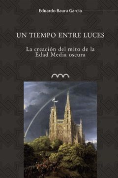 portada Un Tiempo Entre Luces: La Creacion del Mito de la Edad Media Oscura (in Spanish)