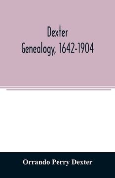 portada Dexter genealogy, 1642-1904; being a history of the descendants of Richard Dexter of Malden, Massachusetts, from the notes of John Haven Dexter and or (en Inglés)