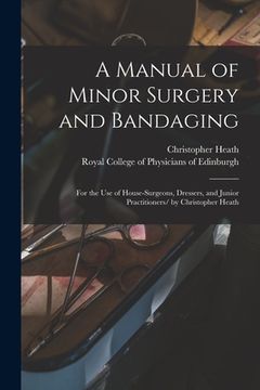 portada A Manual of Minor Surgery and Bandaging: for the Use of House-surgeons, Dressers, and Junior Practitioners/ by Christopher Heath (en Inglés)
