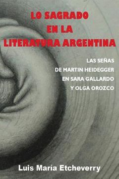 portada Lo sagrado en la literatura argentina.: Las senas de Martin Heidegger en Sara Gallardo y Olga Orozco