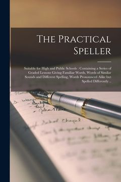 portada The Practical Speller [microform]: Suitable for High and Public Schools: Containing a Series of Graded Lessons Giving Familiar Words, Words of Similar (en Inglés)