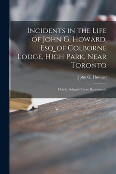 portada Incidents in the Life of John G. Howard, Esq. of Colborne Lodge, High Park, Near Toronto [microform]: Chiefly Adapted From His Journals (en Inglés)