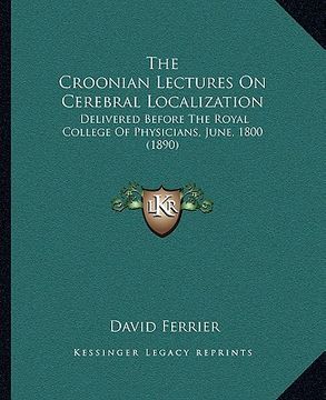 portada the croonian lectures on cerebral localization: delivered before the royal college of physicians, june, 1800 (1890) (in English)