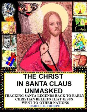 portada The Christ in Santa Claus Unmasked {color illustrated edition 12-17-2013}: Tracking Santa Legends Back To Early Christian Beliefs That Jesus Went To O (in English)