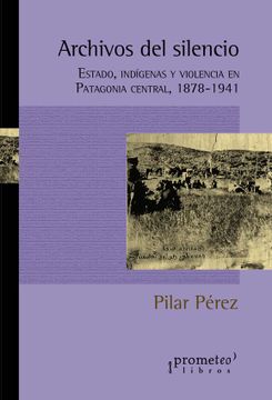 portada Archivos del Silencio. Estado; Indigenas y Violencia en Patagonia Central 1878-1941