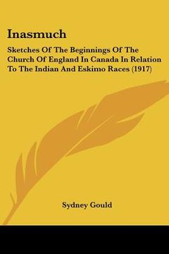 portada inasmuch: sketches of the beginnings of the church of england in canada in relation to the indian and eskimo races (1917) (en Inglés)