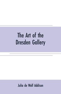 portada The art of the Dresden gallery: Notes and observations upon the old and modern masters and paintings in the royal collection