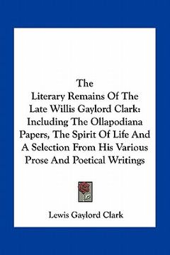 portada the literary remains of the late willis gaylord clark: including the ollapodiana papers, the spirit of life and a selection from his various prose and