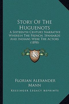 portada story of the huguenots: a sixteenth century narrative wherein the french, spaniards and indians were the actors (1898) (en Inglés)