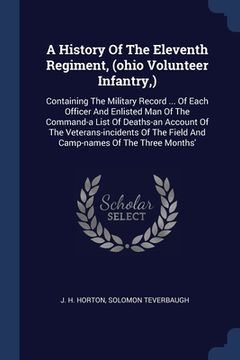 portada A History Of The Eleventh Regiment, (ohio Volunteer Infantry, ): Containing The Military Record ... Of Each Officer And Enlisted Man Of The Command-a (en Inglés)