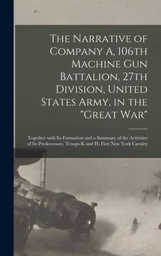 portada The Narrative of Company A, 106th Machine Gun Battalion, 27th Division, United States Army, in the "Great War": Together With Its Formation and a Summ (en Inglés)