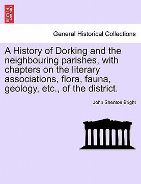 portada a history of dorking and the neighbouring parishes, with chapters on the literary associations, flora, fauna, geology, etc., of the district. (en Inglés)