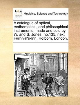 portada a catalogue of optical, mathematical, and philosophical instruments, made and sold by w. and s. jones, no.135, next furnival's-inn, holborn, london. (in English)