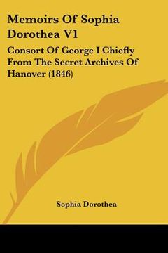 portada memoirs of sophia dorothea v1: consort of george i chiefly from the secret archives of hanover (1846) (en Inglés)