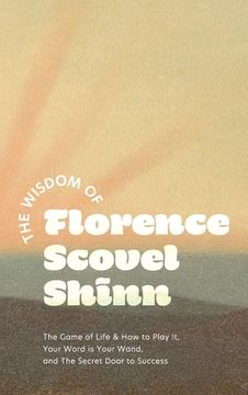 portada The Wisdom of Florence Scovel Shinn: The Game of Life & How to Play It, Your Word is Your Wand, and The Secret Door to Success (in English)