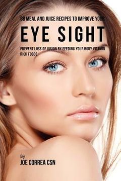 portada 88 Meal and Juice Recipes to Improve Your Eye Sight: Prevent Loss of Vision by Feeding Your Body Vitamin Rich Foods (en Inglés)