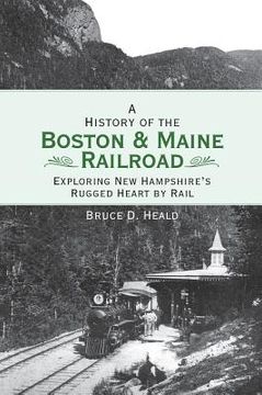 portada A History of the Boston and Maine Railroad: Exploring New Hampshire's Rugged Heart by Rail (en Inglés)
