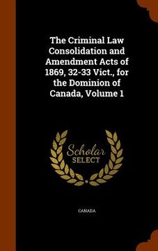 portada The Criminal Law Consolidation and Amendment Acts of 1869, 32-33 Vict., for the Dominion of Canada, Volume 1 (in English)