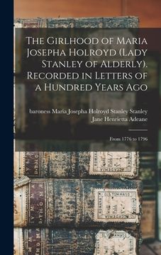 portada The Girlhood of Maria Josepha Holroyd (Lady Stanley of Alderly). Recorded in Letters of a Hundred Years Ago: From 1776 to 1796