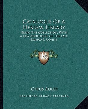 portada catalogue of a hebrew library: being the collection, with a few additions, of the late joshua i. cohen (en Inglés)