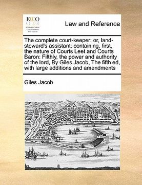 portada the complete court-keeper: or, land-steward's assistant: containing, first, the nature of courts leet and courts baron: fifthly, the power and au (en Inglés)