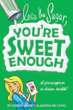 portada Lose The Sugar, You're Sweet Enough: A Whole Foods Prescription To Better Health (en Inglés)