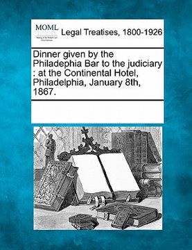 portada dinner given by the philadephia bar to the judiciary: at the continental hotel, philadelphia, january 8th, 1867. (en Inglés)