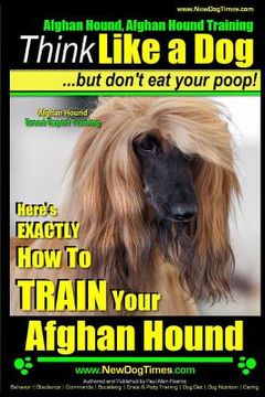 portada Afghan Hound, Afghan Hound Training Think Like a Dog But Don't Eat Your Poop! Afghan Hound Breed Expert Training: Here's EXACTLY How To TRAIN Your Afg (en Inglés)