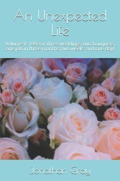portada An Unexpected Life: Volume V: 1992 or three weddings, two bouquets, one job in three months, two weeks and one day!