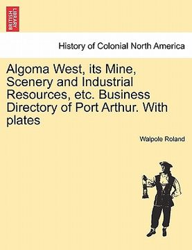 portada algoma west, its mine, scenery and industrial resources, etc. business directory of port arthur. with plates (in English)