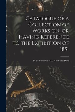 portada Catalogue of a Collection of Works on, or Having Reference to the Exhibition of 1851 [microform]: in the Possession of C. Wentworth Dilke (en Inglés)