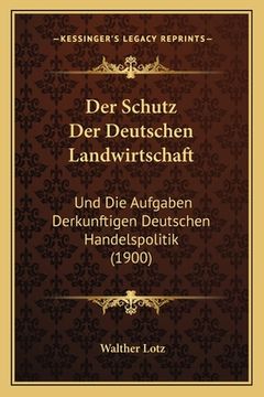 portada Der Schutz Der Deutschen Landwirtschaft: Und Die Aufgaben Derkunftigen Deutschen Handelspolitik (1900) (in German)